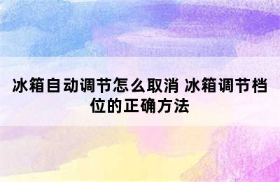 冰箱自动调节怎么取消 冰箱调节档位的正确方法